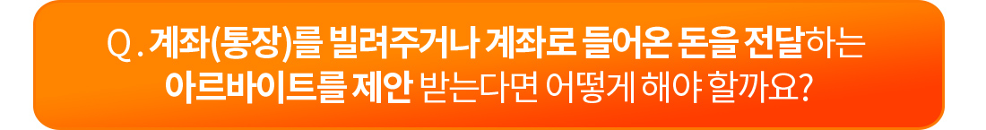 계좌(통장)를 빌려주거나 계좌로 들어온 돈을 전달하는 아르바이트를 제안 받는다면 어떻게 해야 할까요?